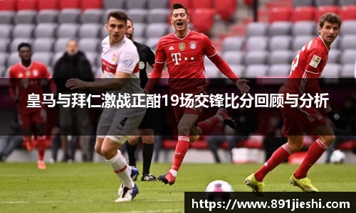 皇马与拜仁激战正酣19场交锋比分回顾与分析